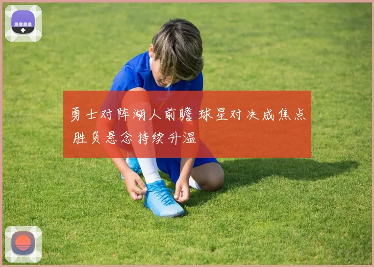 勇士对阵湖人前瞻 球星对决成焦点 胜负悬念持续升温