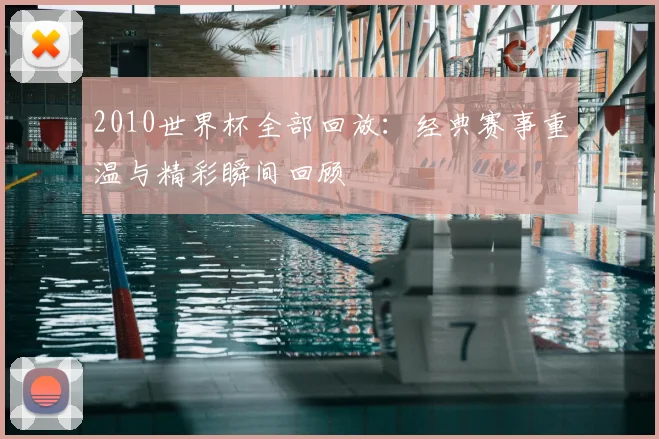 2010世界杯全部回放:经典赛事重温与精彩瞬间回顾
