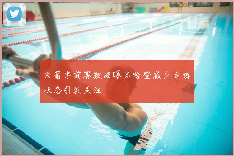 火箭季前赛数据曝光哈登威少合练状态引发关注