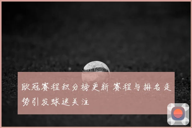 欧冠赛程积分榜更新 赛程与排名走势引发球迷关注