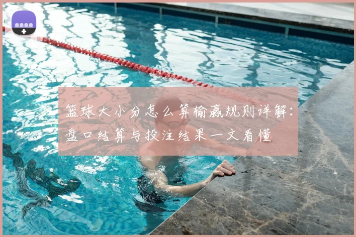 篮球大小分怎么算输赢规则详解：盘口结算与投注结果一文看懂