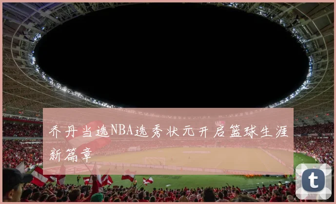 乔丹当选NBA选秀状元开启篮球生涯新篇章