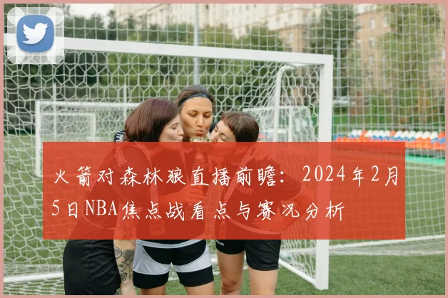 火箭对森林狼直播前瞻：2024年2月5日NBA焦点战看点与赛况分析