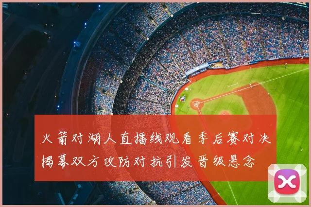 火箭对湖人直播线观看季后赛对决揭幕双方攻防对抗引发晋级悬念