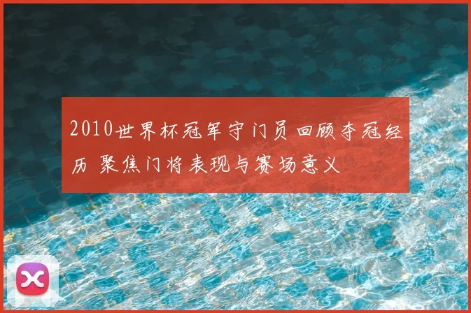 2010世界杯冠军守门员回顾夺冠经历 聚焦门将表现与赛场意义