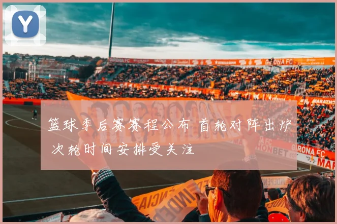 篮球季后赛赛程公布 首轮对阵出炉 次轮时间安排受关注