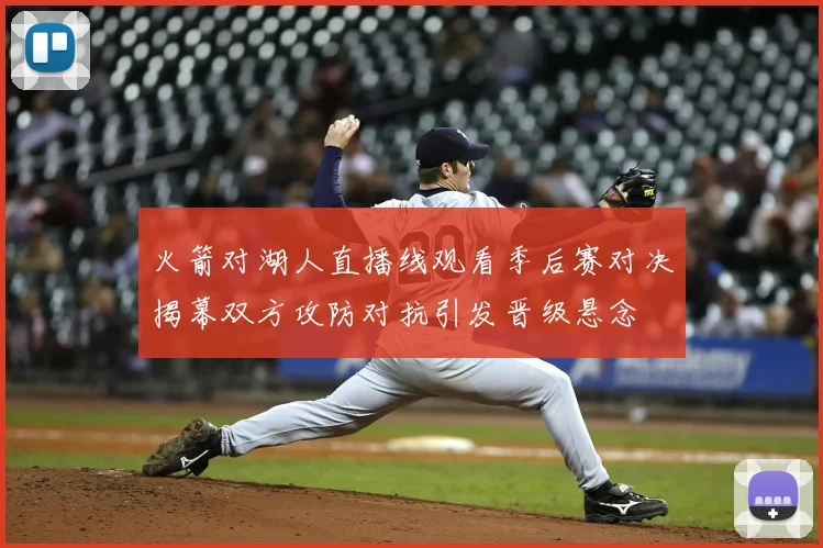火箭对湖人直播线观看季后赛对决揭幕双方攻防对抗引发晋级悬念