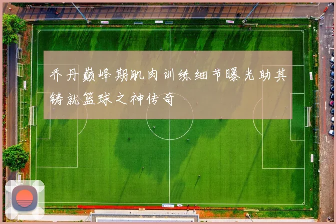 乔丹巅峰期肌肉训练细节曝光助其铸就篮球之神传奇
