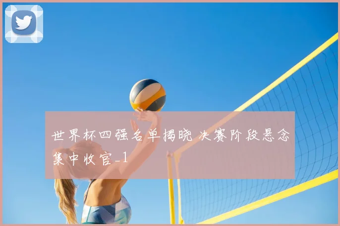 世界杯四强名单揭晓 决赛阶段悬念集中收官_1
