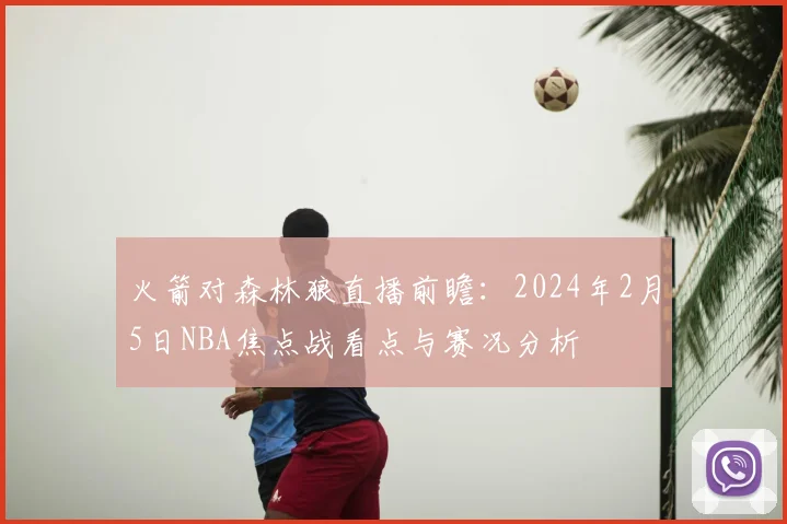 火箭对森林狼直播前瞻：2024年2月5日NBA焦点战看点与赛况分析