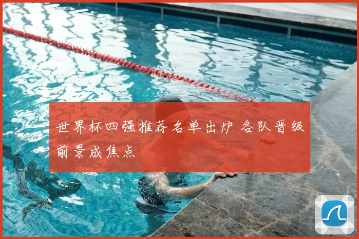 世界杯四强推荐名单出炉 各队晋级前景成焦点
