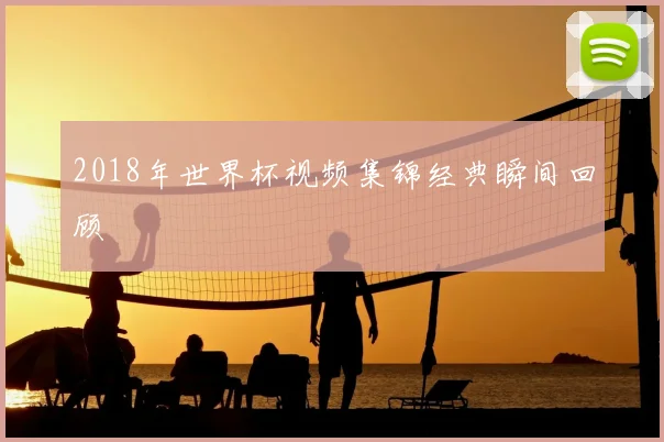 2018年世界杯视频集锦经典瞬间回顾