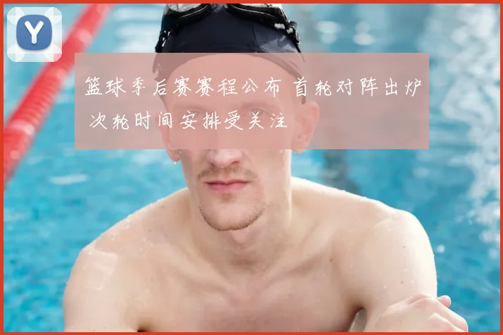 篮球季后赛赛程公布 首轮对阵出炉 次轮时间安排受关注