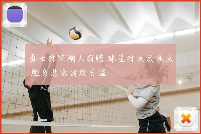 勇士对阵湖人前瞻 球星对决成焦点 胜负悬念持续升温