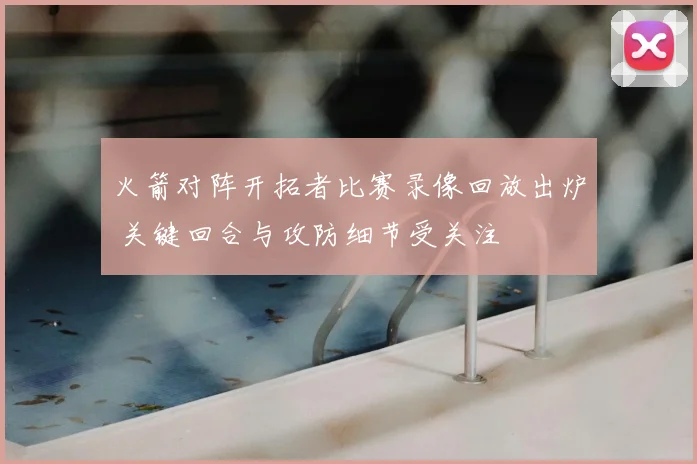 火箭对阵开拓者比赛录像回放出炉 关键回合与攻防细节受关注