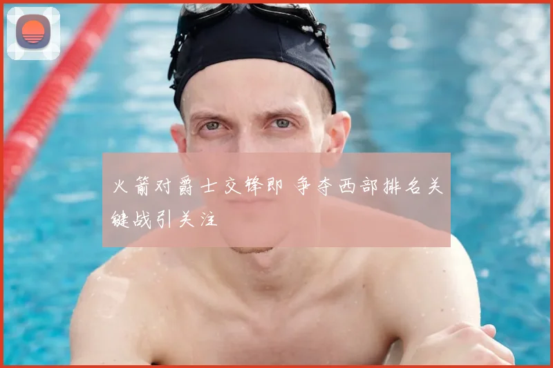火箭对爵士交锋即 争夺西部排名关键战引关注