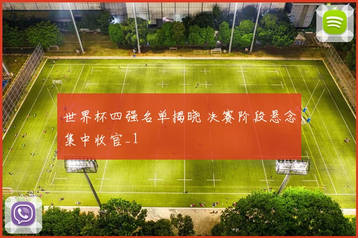 世界杯四强名单揭晓 决赛阶段悬念集中收官_1