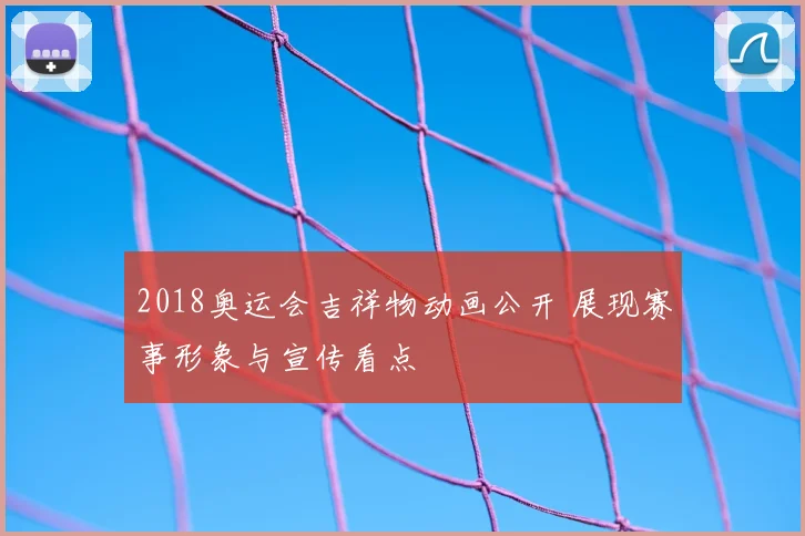 2018奥运会吉祥物动画公开 展现赛事形象与宣传看点
