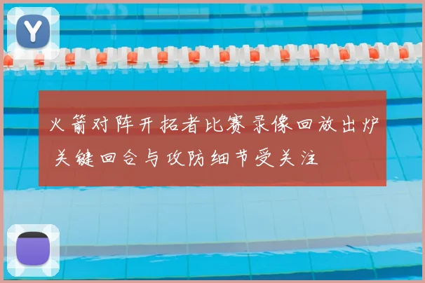 火箭对阵开拓者比赛录像回放出炉 关键回合与攻防细节受关注