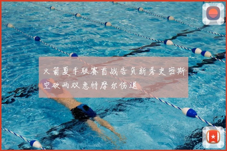 火箭夏季联赛首战告负新秀史密斯空砍两双惠特摩尔伤退