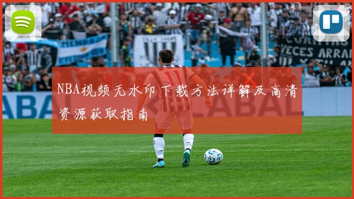 NBA视频无水印下载方法详解及高清资源获取指南