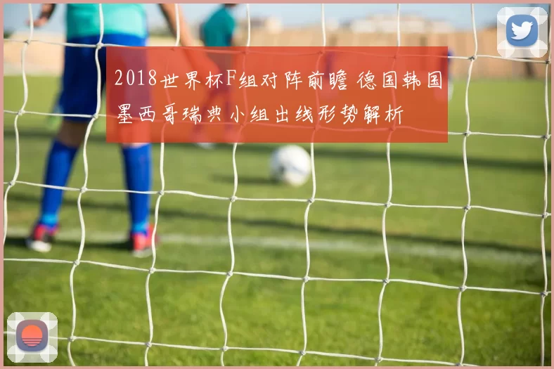 2018世界杯F组对阵前瞻 德国韩国墨西哥瑞典小组出线形势解析
