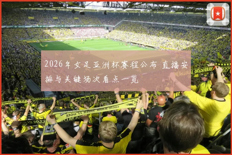 2026年女足亚洲杯赛程公布 直播安排与关键场次看点一览