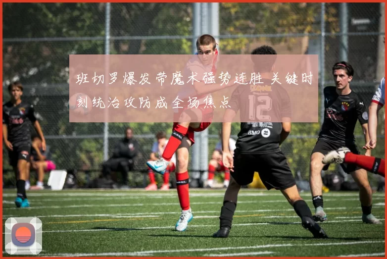 班切罗爆发带魔术强势连胜 关键时刻统治攻防成全场焦点