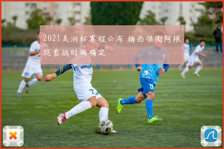 2021美洲杯赛程公布 梅西领衔阿根廷首战时间确定