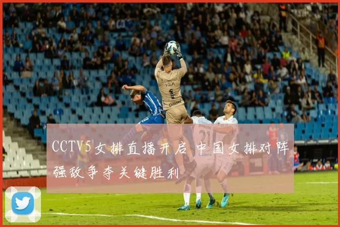 CCTV5女排直播开启 中国女排对阵强敌争夺关键胜利