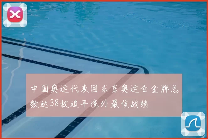 中国奥运代表团东京奥运会金牌总数达38枚追平境外最佳战绩
