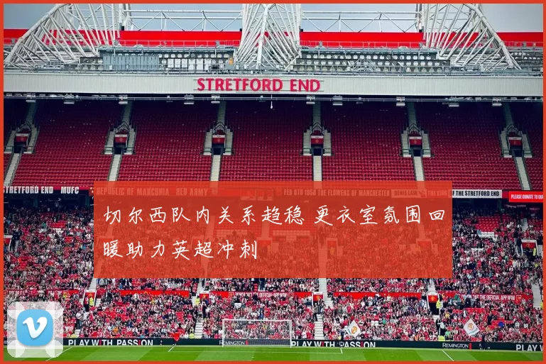 切尔西队内关系趋稳 更衣室氛围回暖助力英超冲刺