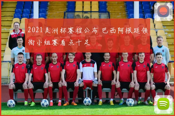 2021美洲杯赛程公布 巴西阿根廷领衔小组赛看点十足