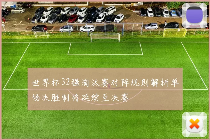 世界杯32强淘汰赛对阵规则解析单场决胜制将延续至决赛