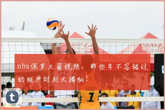nba保罗火箭视频，那些年不容错过的经典时刻大揭秘！