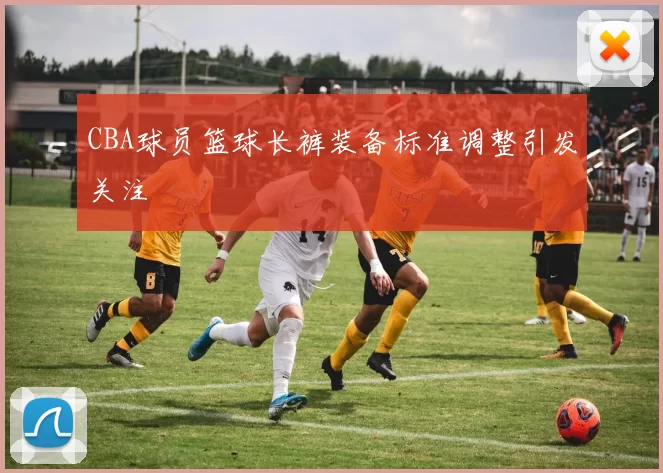 CBA球员篮球长裤装备标准调整引发关注