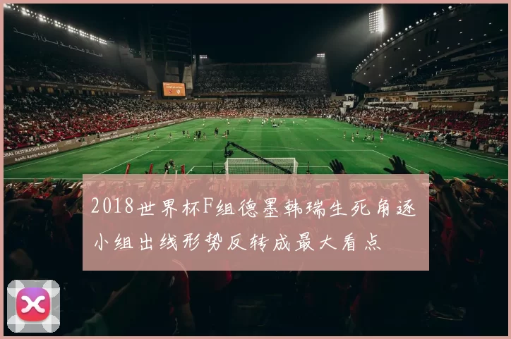 2018世界杯F组德墨韩瑞生死角逐 小组出线形势反转成最大看点