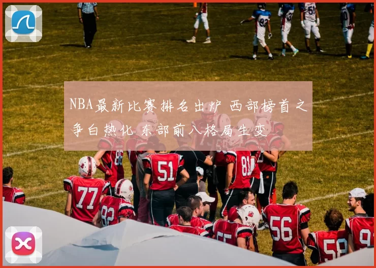 NBA最新比赛排名出炉 西部榜首之争白热化 东部前八格局生变