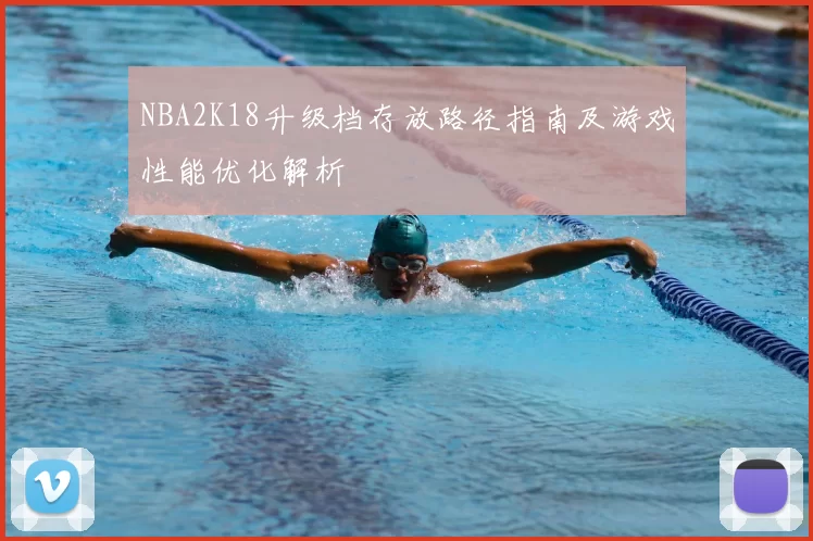 NBA2K18升级档存放路径指南及游戏性能优化解析
