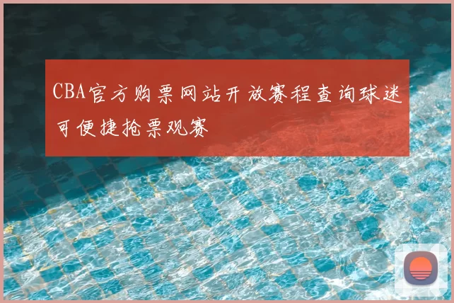 CBA官方购票网站开放赛程查询球迷可便捷抢票观赛