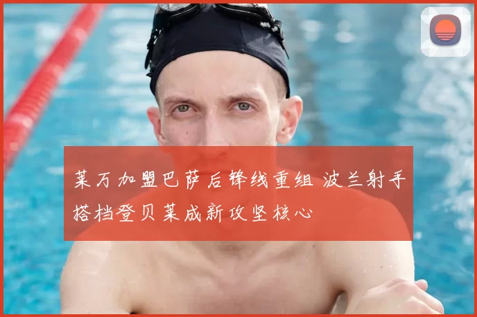 莱万加盟巴萨后锋线重组 波兰射手搭档登贝莱成新攻坚核心