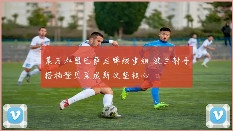 莱万加盟巴萨后锋线重组 波兰射手搭档登贝莱成新攻坚核心