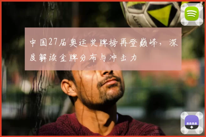 中国27届奥运奖牌榜再登巅峰，深度解读金牌分布与冲击力
