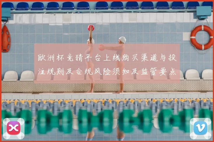 欧洲杯竞猜平台上线购买渠道与投注规则及合规风险须知及监管要点