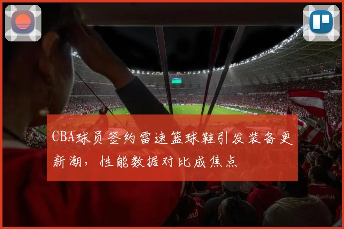 CBA球员签约雷速篮球鞋引发装备更新潮，性能数据对比成焦点
