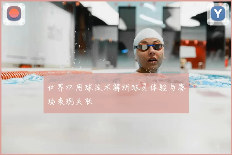 世界杯用球技术解析球员体验与赛场表现关联