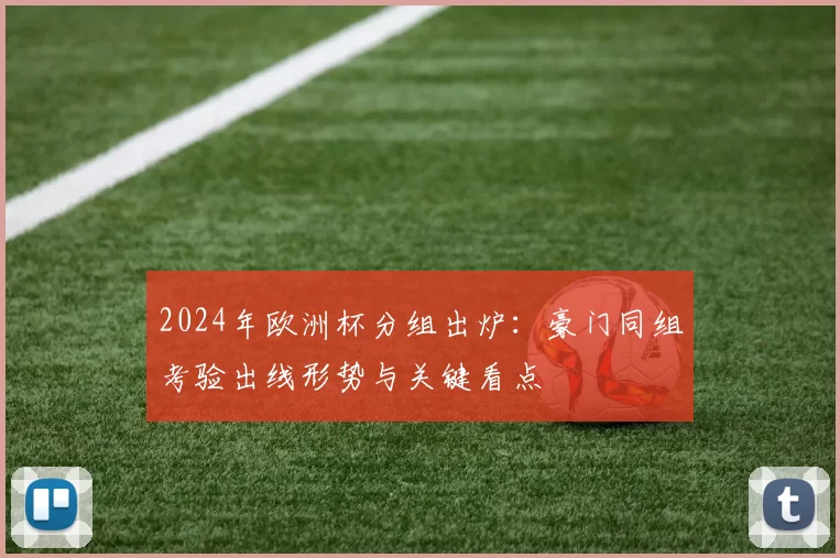 2024年欧洲杯分组出炉：豪门同组考验出线形势与关键看点