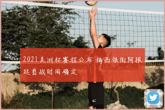 2021美洲杯赛程公布 梅西领衔阿根廷首战时间确定