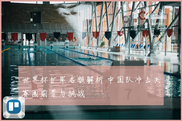 世界杯扩军名额解析 中国队冲击决赛圈前景与挑战