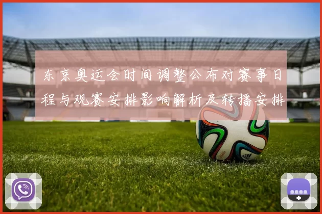 东京奥运会时间调整公布对赛事日程与观赛安排影响解析及转播安排